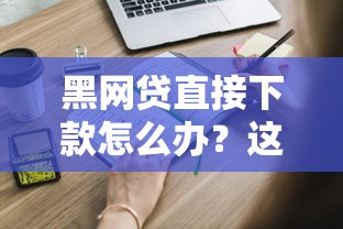 黑网贷直接下款怎么办？这些应对方法一定要知道