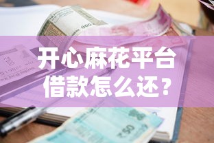 开心麻花平台借款怎么还？手把手教你操作流程与注意事项