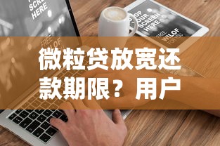 微粒贷放宽还款期限？用户注意了！这波操作到底值不值得选