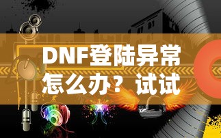DNF登陆异常怎么办？试试这些靠谱贷款渠道解燃眉之急
