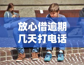 放心借逾期几天打电话？真实经历分享应对技巧