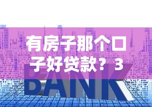 有房子那个口子好贷款？3种靠谱方法手把手教您选