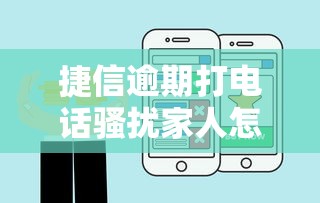 捷信逾期打电话骚扰家人怎么办？教你3招合法应对