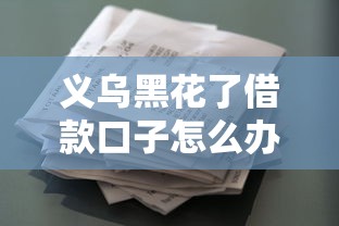 义乌黑花了借款口子怎么办？这些正规渠道更靠谱！