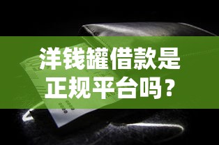 洋钱罐借款是正规平台吗？靠谱吗？实测后我发现了这些细节……