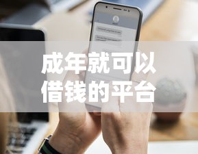 成年就可以借钱的平台有哪些？这5个正规渠道靠谱又省心