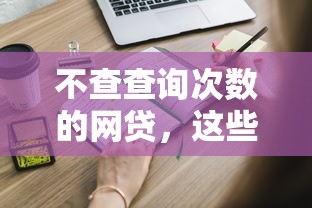 不查查询次数的网贷，这些渠道申请更安心