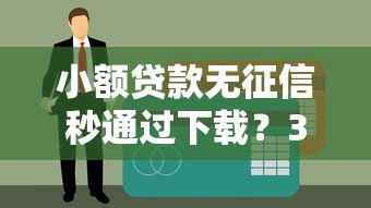 小额贷款无征信秒通过下载？3分钟掌握真实申请技巧