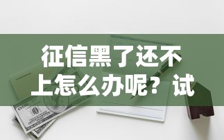 征信黑了还不上怎么办呢？试试这几个补救办法