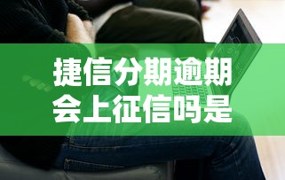 捷信分期逾期会上征信吗是真的吗？实测解答+避坑指南