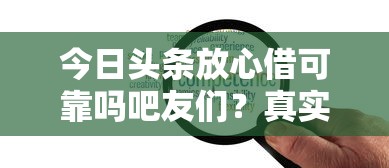 今日头条放心借可靠吗吧友们？真实用户经历告诉你答案