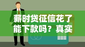 薪时贷征信花了能下款吗？真实经验分享+3个实用方法