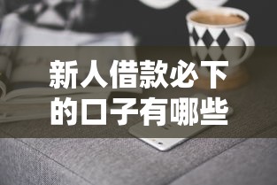 新人借款必下的口子有哪些？这5个技巧让审核秒过
