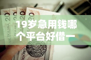 19岁急用钱哪个平台好借一点？这些正规渠道值得考虑