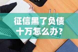 征信黑了负债十万怎么办？别慌！这5招教你轻松解决