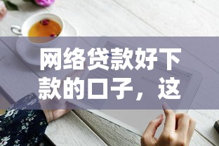 网络贷款好下款的口子，这几个平台门槛低到你想不到！