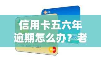 信用卡五六年逾期怎么办？老司机教你三招补救信用