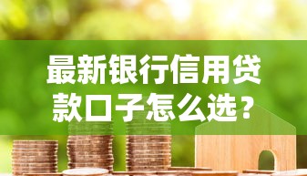 最新银行信用贷款口子怎么选？这5个低息方案必须试试！