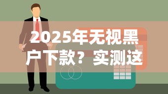 2025年无视黑户下款？实测这几个平台不看征信也能到账！
