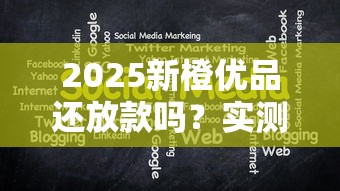 2025新橙优品还放款吗？实测发现这三个变化最关键