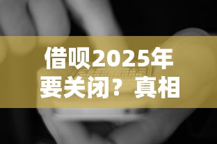借呗2025年要关闭？真相还是用户贷款新选择