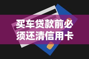 买车贷款前必须还清信用卡吗？这5个征信雷区别踩坑！