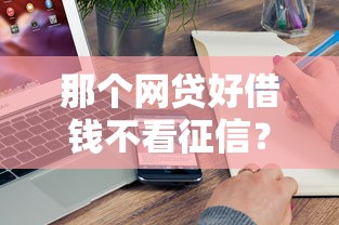 那个网贷好借钱不看征信？实测5家真实下款平台