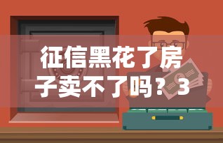 征信黑花了房子卖不了吗？3个关键点教你破局