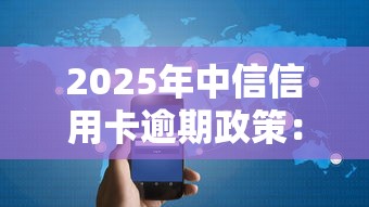 2025年中信信用卡逾期政策：最新调整+用户应对指南