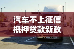 汽车不上征信抵押贷款新政策落地！车主融资更灵活了