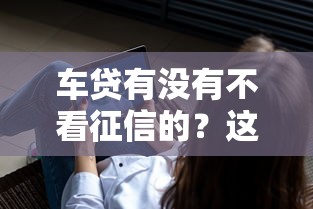 车贷有没有不看征信的？这3种方式或许能帮你