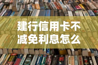 建行信用卡不减免利息怎么办呀？试试这几种有效解决办法
