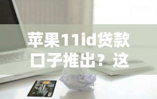 苹果11id贷款口子推出？这几个细节要注意，别被坑了！