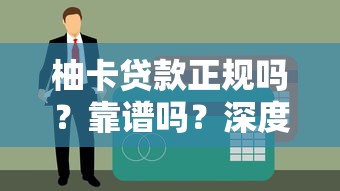 柚卡贷款正规吗？靠谱吗？深度解析其正规性及使用体验