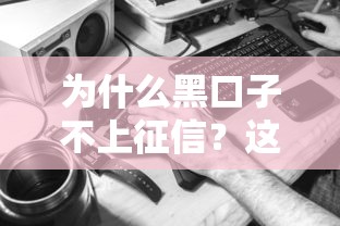 为什么黑口子不上征信？这几点你可能没想到！