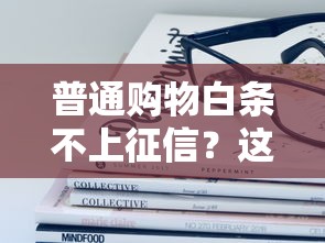 普通购物白条不上征信？这些隐藏细节必须了解！