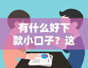 有什么好下款小口子？这几个渠道或许能帮到你！