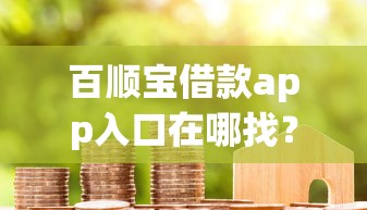 百顺宝借款app入口在哪找？三步教你安全下载不踩坑