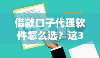 借款口子代理软件怎么选？这3个避坑技巧你必须知道