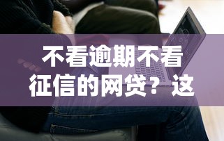 不看逾期不看征信的网贷？这3个平台或许能解决难题