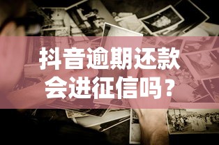 抖音逾期还款会进征信吗？这些影响你可能没想到