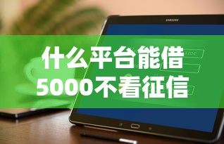 什么平台能借5000不看征信？这几个渠道或许能帮你