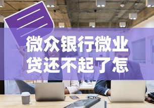 微众银行微业贷还不起了怎么处理？过来人分享实用方案
