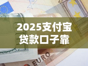 2025支付宝贷款口子靠谱吗？实测申请技巧+避坑指南