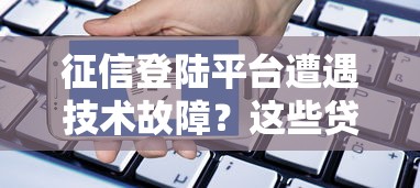 征信登陆平台遭遇技术故障？这些贷款平台还能正常申请