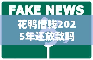 花鸭借钱2025年还放款吗？还能继续用吗？最新消息来了