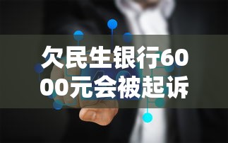 欠民生银行6000元会被起诉吗？真实后果分析