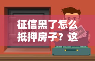 征信黑了怎么抵押房子？这几种方法或许能帮你