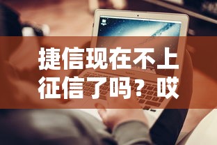 捷信现在不上征信了吗？哎，这消息到底靠不靠谱？