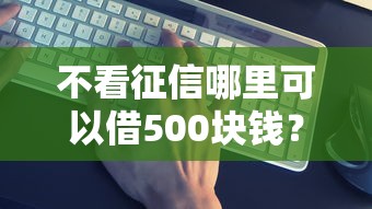 不看征信哪里可以借500块钱？这几个渠道或许能帮到你
